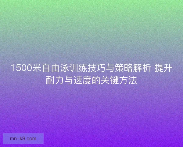 1500米自由泳训练技巧与策略解析 提升耐力与速度的关键方法