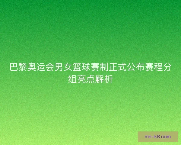 巴黎奥运会男女篮球赛制正式公布赛程分组亮点解析