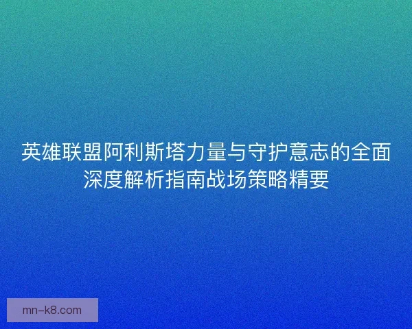 英雄联盟阿利斯塔力量与守护意志的全面深度解析指南战场策略精要