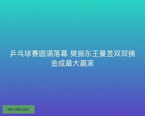 乒乓球赛圆满落幕 樊振东王曼昱双双摘金成最大赢家